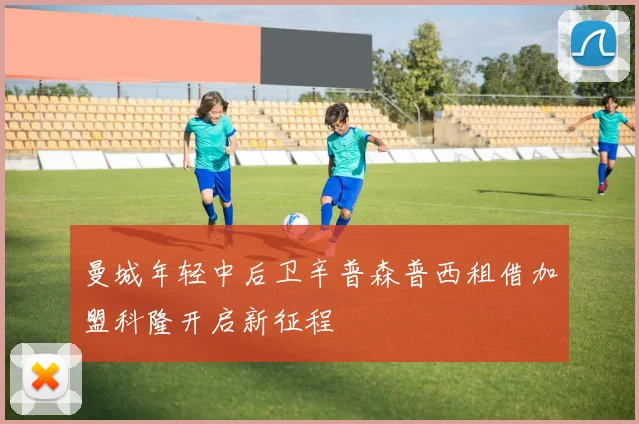 曼城年轻中后卫辛普森普西租借加盟科隆开启新征程