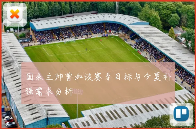 国米主帅曾加谈赛季目标与今夏补强需求分析