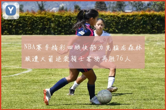 NBA赛季精彩回顾快船力克猛龙森林狼遭火箭逆袭骑士客场再胜76人