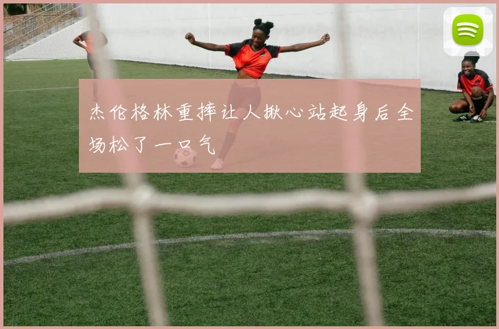 杰伦格林重摔让人揪心站起身后全场松了一口气