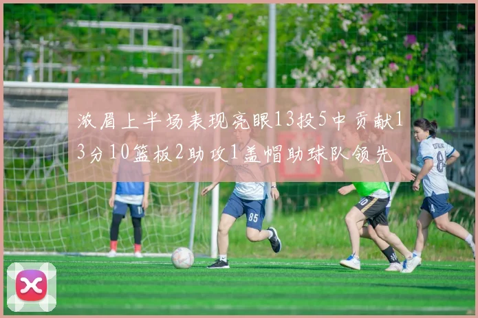 浓眉上半场表现亮眼13投5中贡献13分10篮板2助攻1盖帽助球队领先