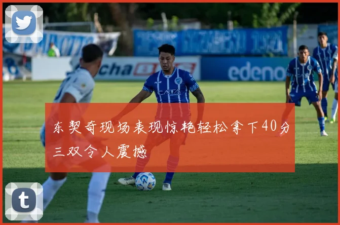 东契奇现场表现惊艳轻松拿下40分三双令人震撼