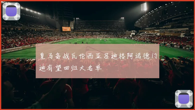 皇马备战瓦伦西亚吕迪格阿诺德门迪有望回归大名单