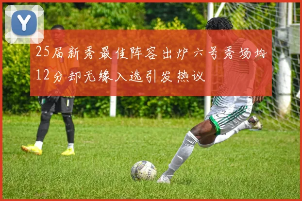 25届新秀最佳阵容出炉六号秀场均12分却无缘入选引发热议