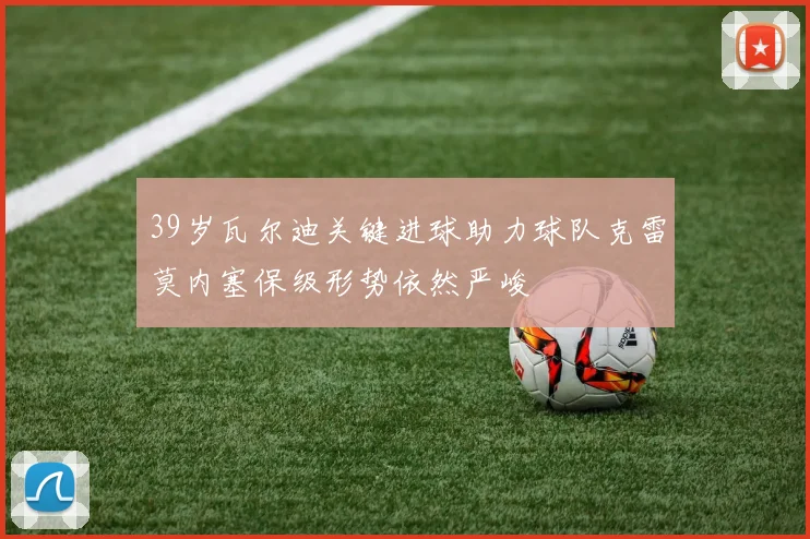 39岁瓦尔迪关键进球助力球队克雷莫内塞保级形势依然严峻