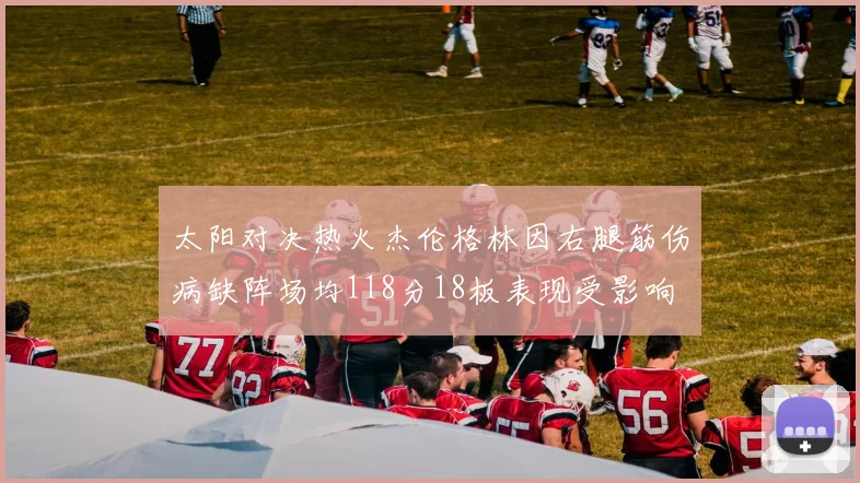 太阳对决热火杰伦格林因右腿筋伤病缺阵场均118分18板表现受影响