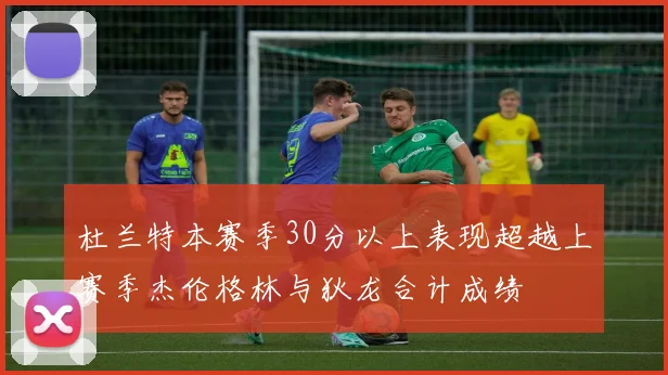 杜兰特本赛季30分以上表现超越上赛季杰伦格林与狄龙合计成绩