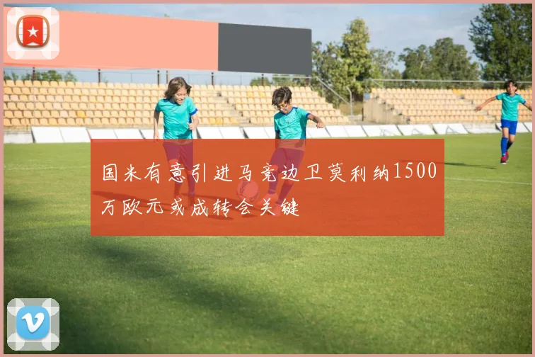 国米有意引进马竞边卫莫利纳1500万欧元或成转会关键