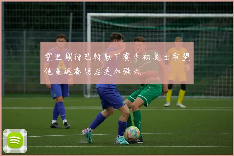 霍里期待巴特勒下赛季初复出希望他重返赛场后更加强大
