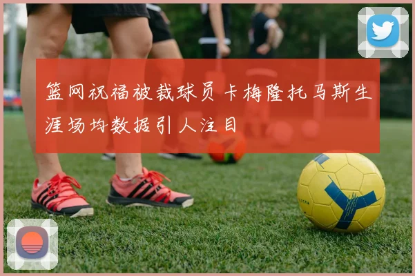 篮网祝福被裁球员卡梅隆托马斯生涯场均数据引人注目
