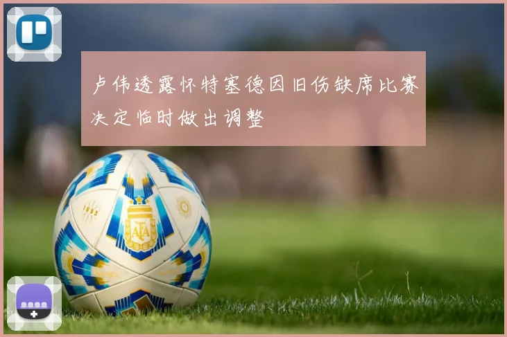 卢伟透露怀特塞德因旧伤缺席比赛决定临时做出调整