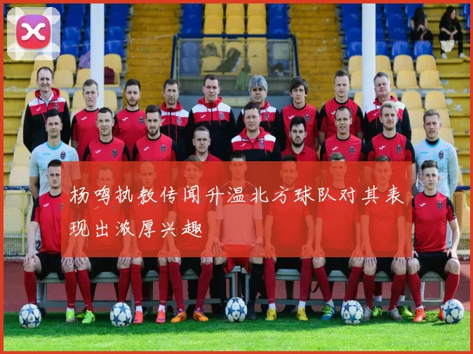 杨鸣执教传闻升温北方球队对其表现出浓厚兴趣
