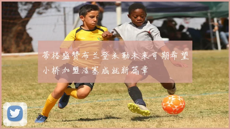 蒂格盛赞布兰登米勒未来可期希望小桥加盟活塞成就新篇章