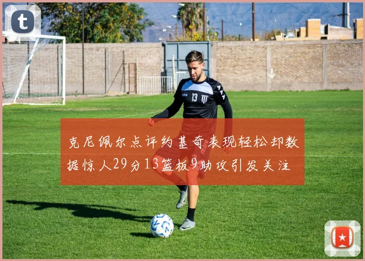 克尼佩尔点评约基奇表现轻松却数据惊人29分13篮板9助攻引发关注