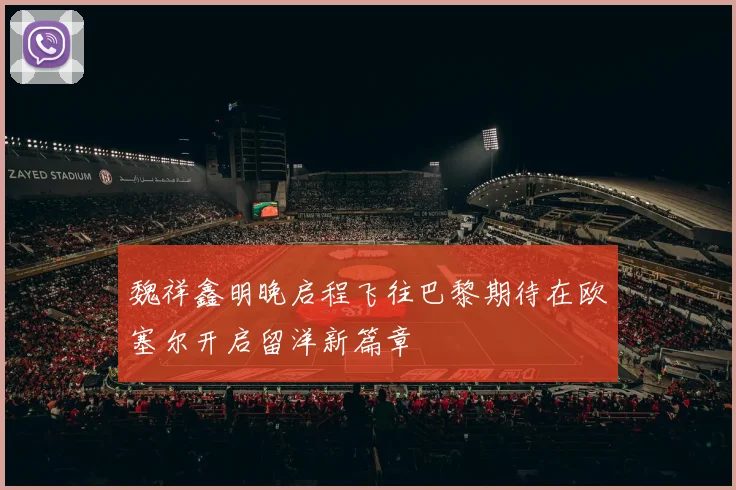 魏祥鑫明晚启程飞往巴黎期待在欧塞尔开启留洋新篇章