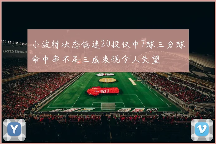 小波特状态低迷20投仅中7球三分球命中率不足三成表现令人失望