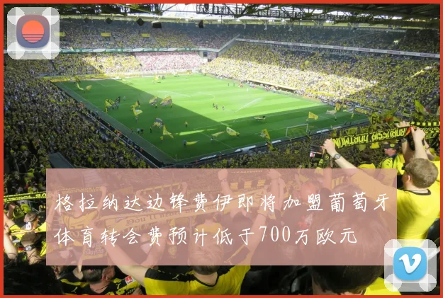 格拉纳达边锋费伊即将加盟葡萄牙体育转会费预计低于700万欧元