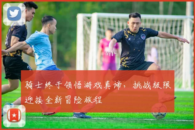 骑士终于领悟游戏真谛，挑战极限迎接全新冒险旅程