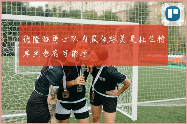 德隆称勇士队内最佳球员是杜兰特库里也有可能性