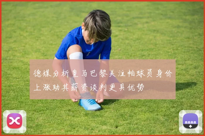 德媒分析皇马巴黎关注帕球员身价上涨助其薪资谈判更具优势