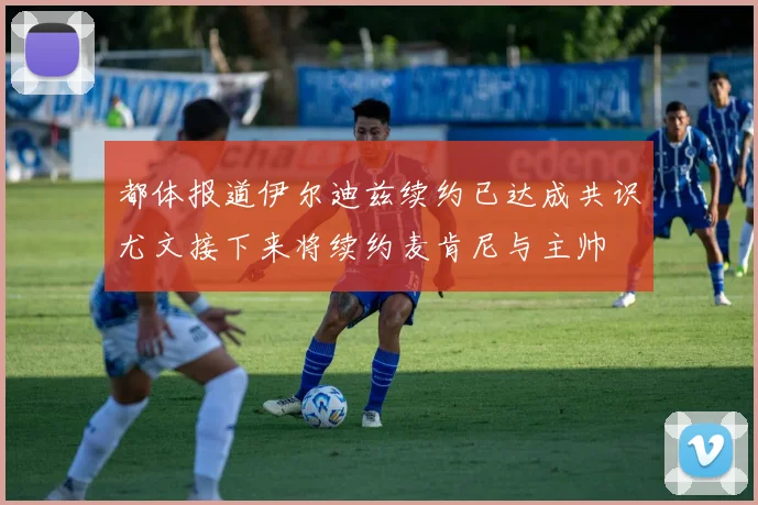 都体报道伊尔迪兹续约已达成共识尤文接下来将续约麦肯尼与主帅