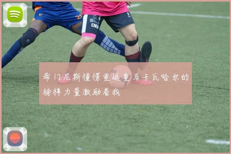 希门尼斯憧憬重返皇马卡瓦哈尔的榜样力量激励着我