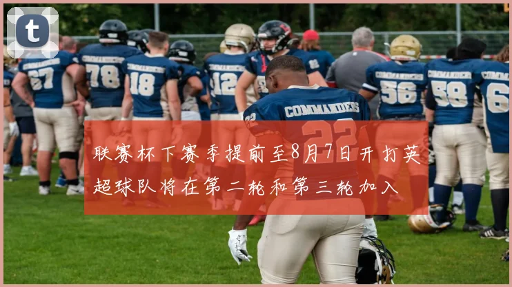联赛杯下赛季提前至8月7日开打英超球队将在第二轮和第三轮加入