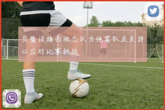 贝隆谈梅西状态认为他需队友支持以应对比赛挑战