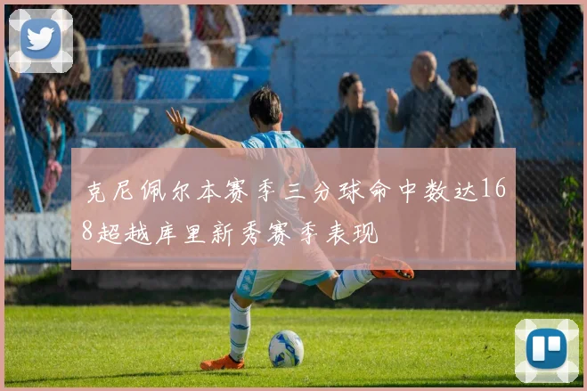 克尼佩尔本赛季三分球命中数达168超越库里新秀赛季表现