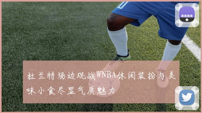 杜兰特场边观战WNBA休闲装扮与美味小食尽显气质魅力