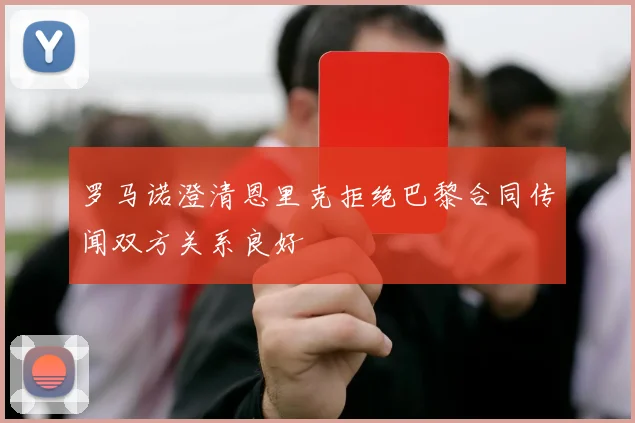罗马诺澄清恩里克拒绝巴黎合同传闻双方关系良好
