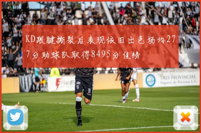KD跟腱撕裂后表现依旧出色场均277分助球队取得8495分佳绩