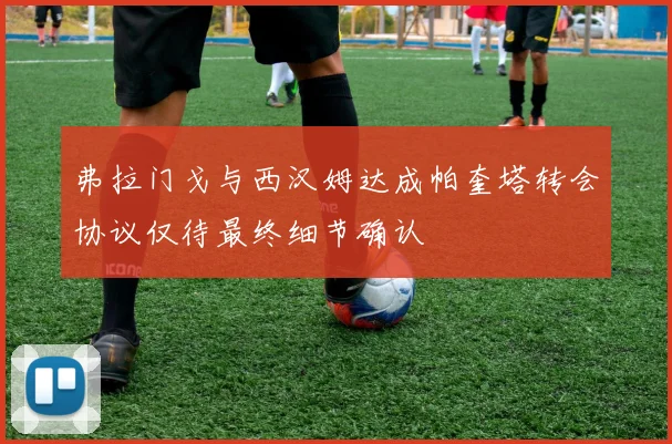 弗拉门戈与西汉姆达成帕奎塔转会协议仅待最终细节确认