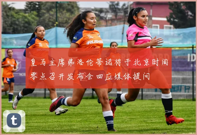 皇马主席弗洛伦蒂诺将于北京时间零点召开发布会回应媒体提问