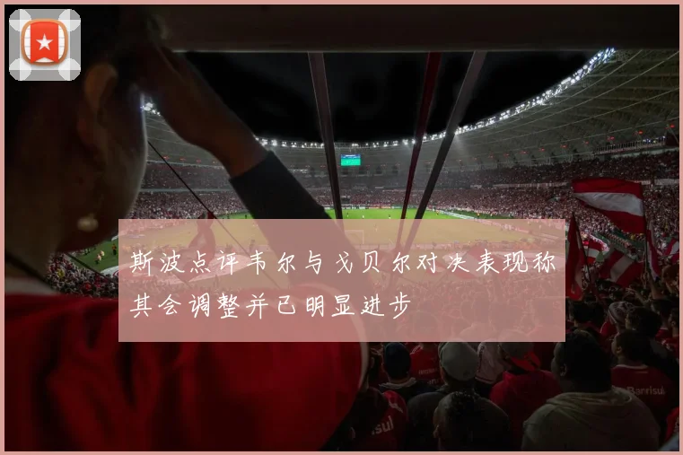 斯波点评韦尔与戈贝尔对决表现称其会调整并已明显进步