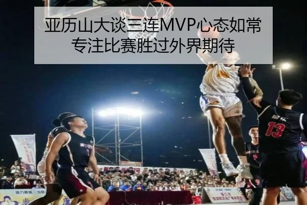 亚历山大谈三连MVP心态如常 专注比赛胜过外界期待